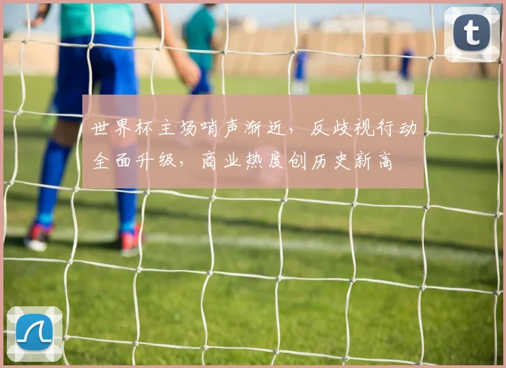 世界杯主场哨声渐近，反歧视行动全面升级，商业热度创历史新高