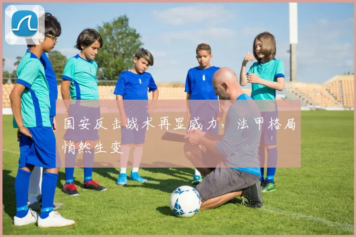 国安反击战术再显威力，法甲格局悄然生变