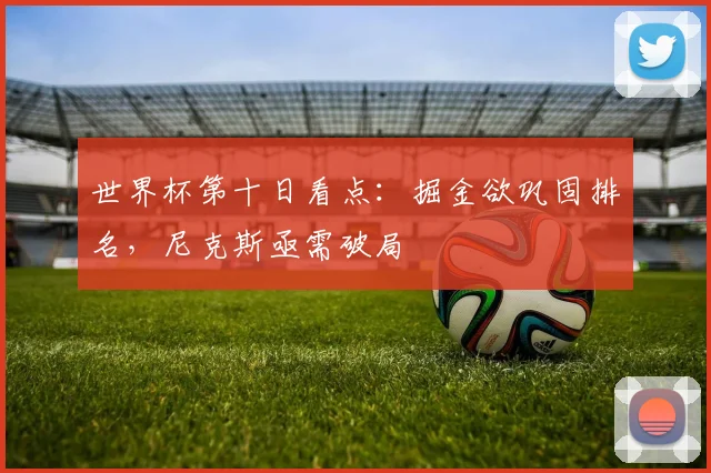 世界杯第十日看点：掘金欲巩固排名，尼克斯亟需破局