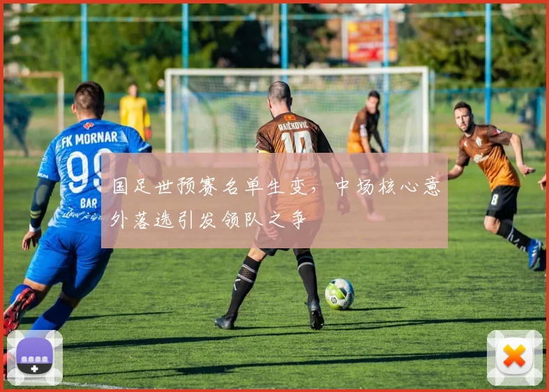 国足世预赛名单生变，中场核心意外落选引发领队之争