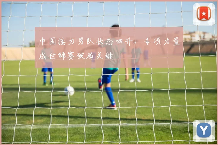 中国接力男队状态回升，专项力量成世锦赛破局关键