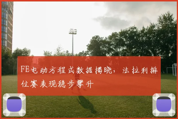 FE电动方程式数据揭晓，法拉利排位赛表现稳步攀升