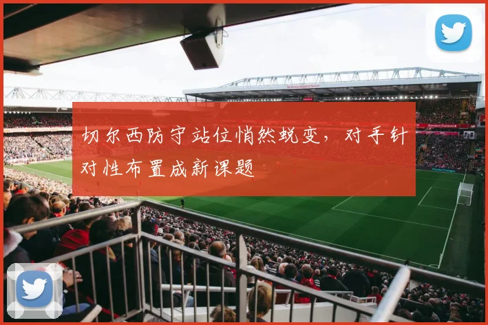 切尔西防守站位悄然蜕变，对手针对性布置成新课题