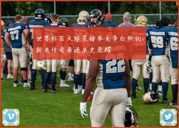 世界杯百大球星榜单竞争白热化，新老传奇角逐历史荣耀