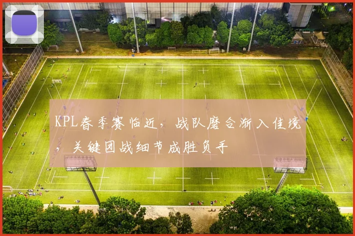 KPL春季赛临近，战队磨合渐入佳境，关键团战细节成胜负手