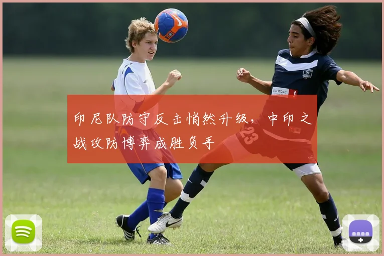 印尼队防守反击悄然升级，中印之战攻防博弈成胜负手