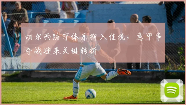 切尔西防守体系渐入佳境，意甲争夺战迎来关键转折