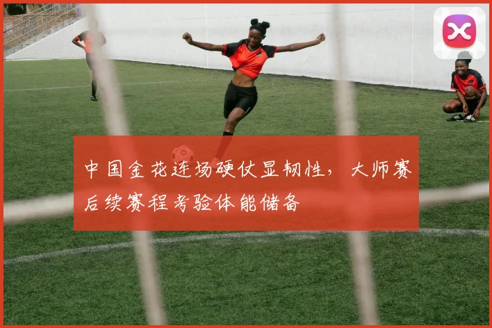 中国金花连场硬仗显韧性，大师赛后续赛程考验体能储备