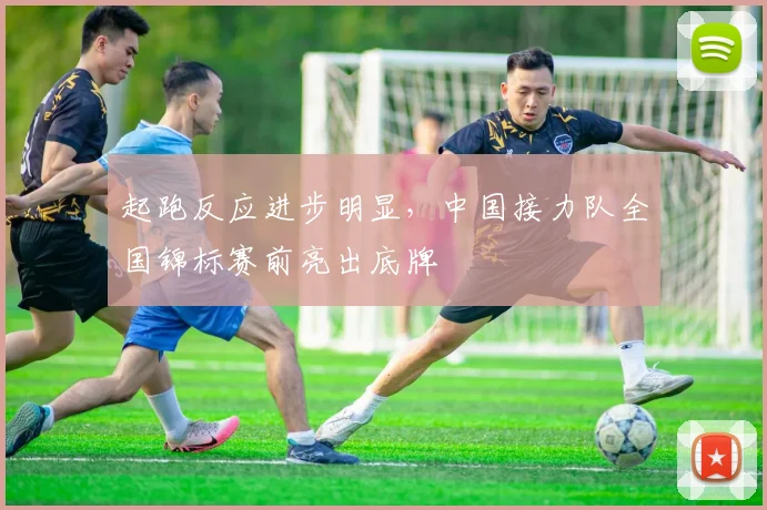 起跑反应进步明显，中国接力队全国锦标赛前亮出底牌