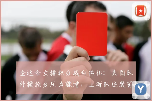 全运会女排积分战白热化：美国队外援抢分压力骤增，上海队逆袭窗口仍在