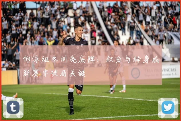 仰泳组冬训亮底牌，积分与转身成新赛季破局关键