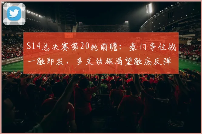 S14总决赛第20轮前瞻：豪门争位战一触即发，多支劲旅渴望触底反弹