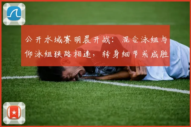 公开水域赛明晨开战：混合泳组与仰泳组狭路相逢，转身细节或成胜负手