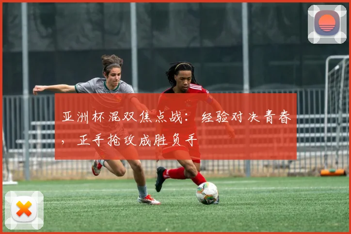 亚洲杯混双焦点战：经验对决青春，正手抢攻成胜负手