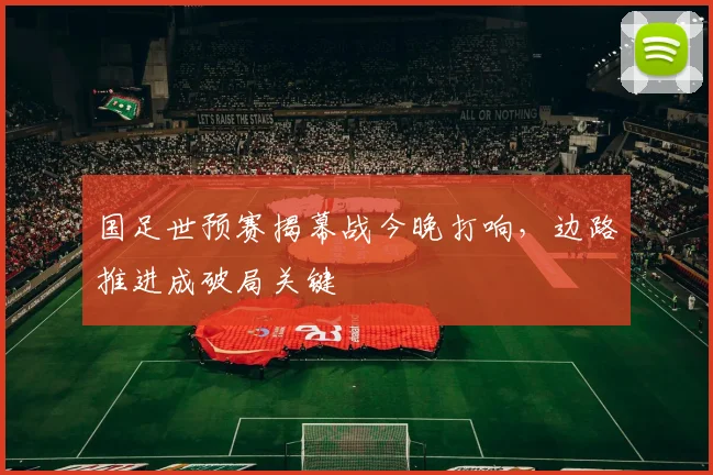 国足世预赛揭幕战今晚打响，边路推进成破局关键