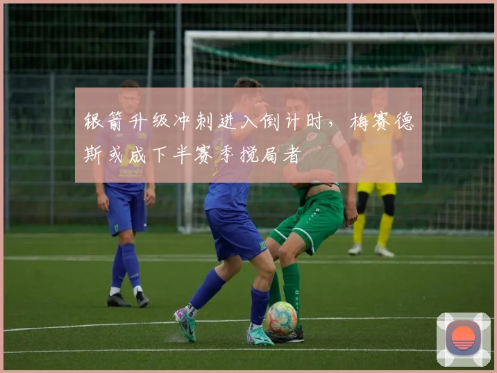 银箭升级冲刺进入倒计时，梅赛德斯或成下半赛季搅局者