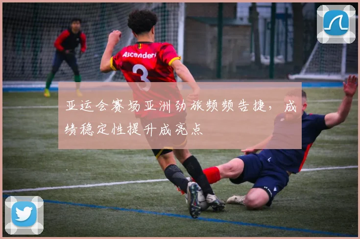 亚运会赛场亚洲劲旅频频告捷，成绩稳定性提升成亮点