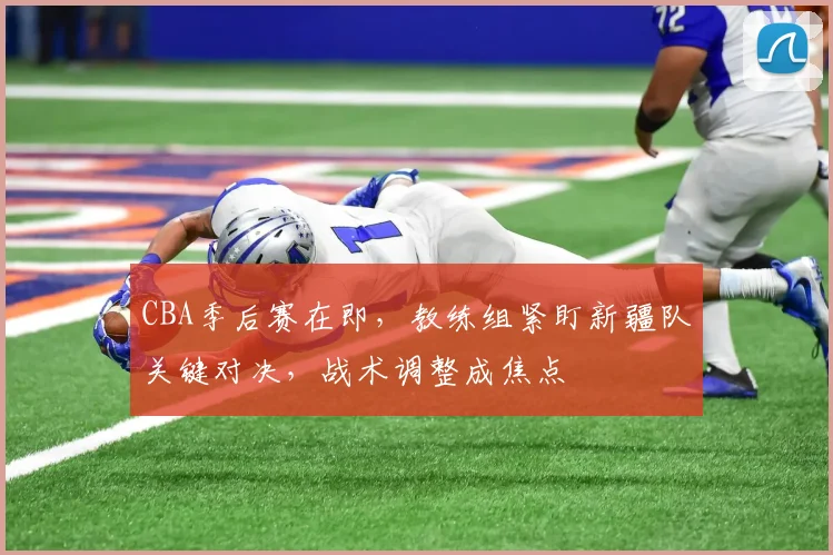 CBA季后赛在即，教练组紧盯新疆队关键对决，战术调整成焦点