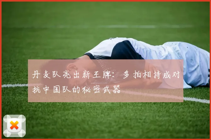 丹麦队亮出新王牌：多拍相持成对抗中国队的秘密武器