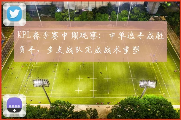 KPL春季赛中期观察：中单选手成胜负手，多支战队完成战术重塑