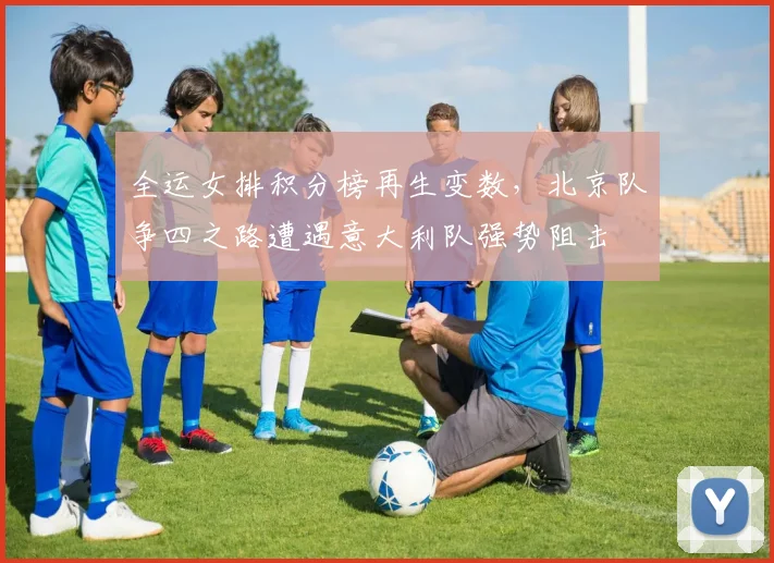 全运女排积分榜再生变数，北京队争四之路遭遇意大利队强势阻击