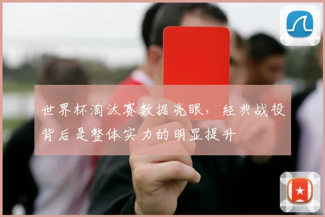 世界杯淘汰赛数据亮眼，经典战役背后是整体实力的明显提升