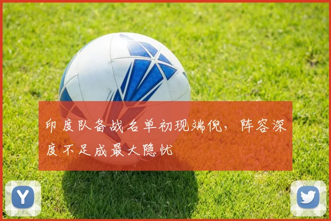 印度队备战名单初现端倪，阵容深度不足成最大隐忧