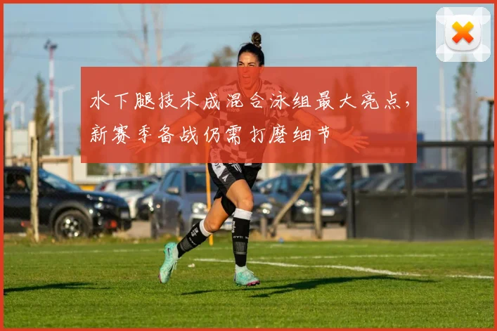 水下腿技术成混合泳组最大亮点，新赛季备战仍需打磨细节