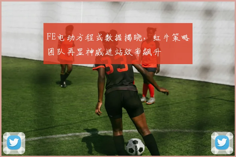 FE电动方程式数据揭晓，红牛策略团队再显神威进站效率飙升