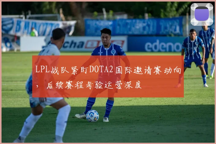 LPL战队紧盯DOTA2国际邀请赛动向，后续赛程考验运营深度
