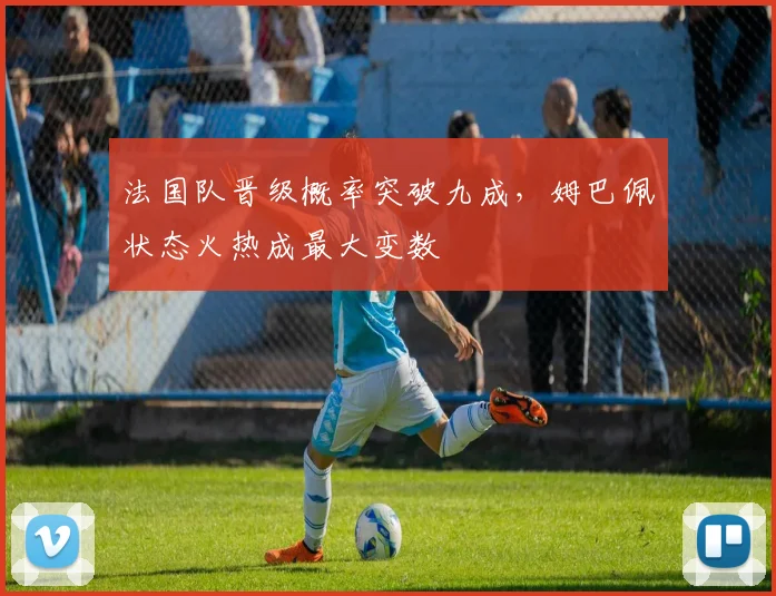 法国队晋级概率突破九成，姆巴佩状态火热成最大变数