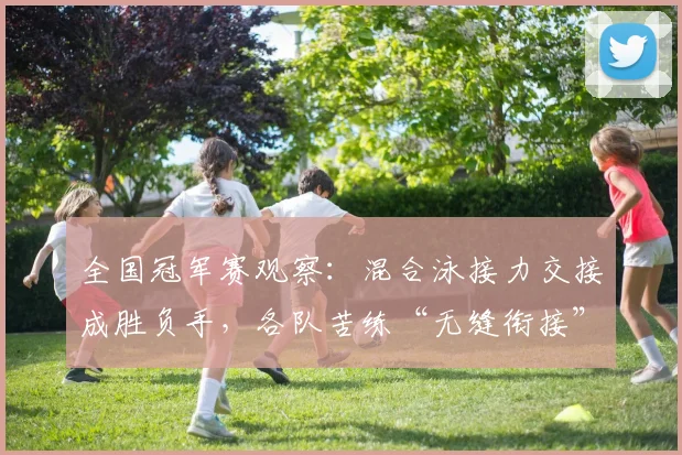 全国冠军赛观察：混合泳接力交接成胜负手，各队苦练“无缝衔接”