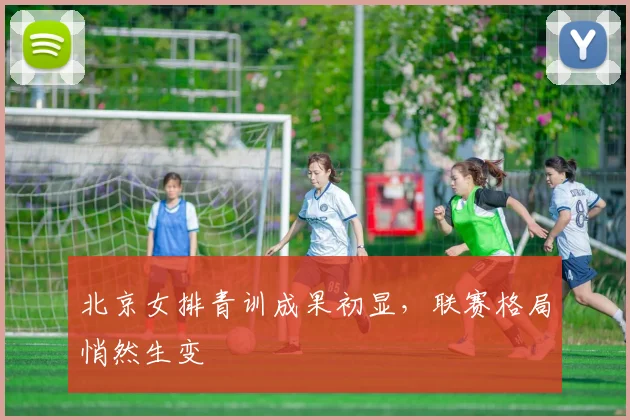 北京女排青训成果初显，联赛格局悄然生变