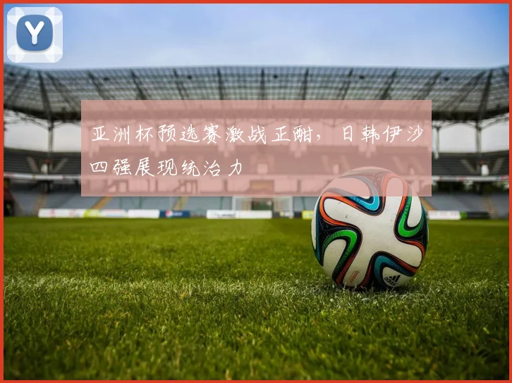 亚洲杯预选赛激战正酣，日韩伊沙四强展现统治力