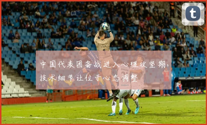 中国代表团备战进入心理攻坚期，技术细节让位于心态调整