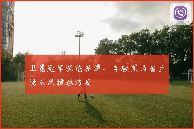 卫冕冠军深陷泥潭，年轻黑马借主场东风搅动格局