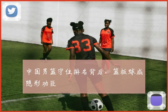 中国男篮守住排名背后，篮板球成隐形功臣