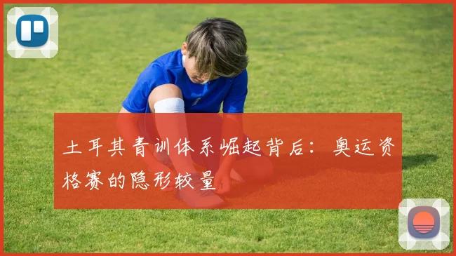 土耳其青训体系崛起背后：奥运资格赛的隐形较量