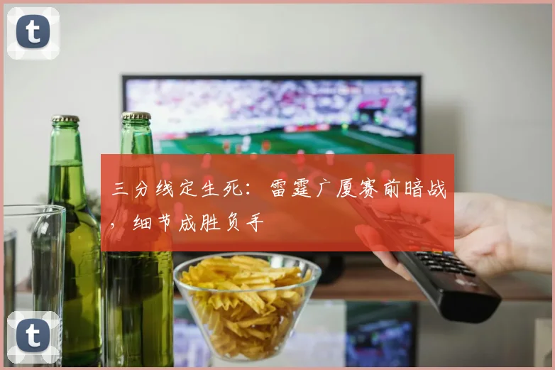 三分线定生死：雷霆广厦赛前暗战，细节成胜负手