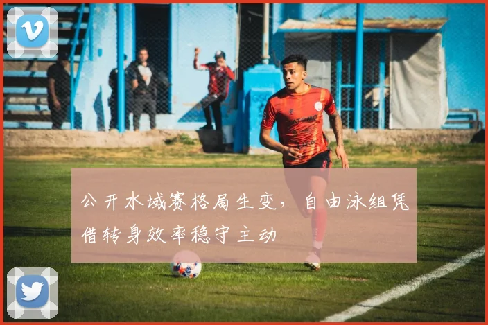 公开水域赛格局生变，自由泳组凭借转身效率稳守主动