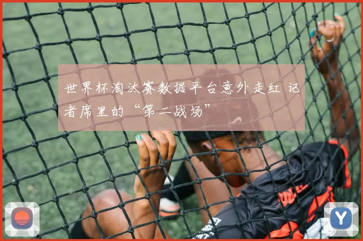 世界杯淘汰赛数据平台意外走红 记者席里的“第二战场”