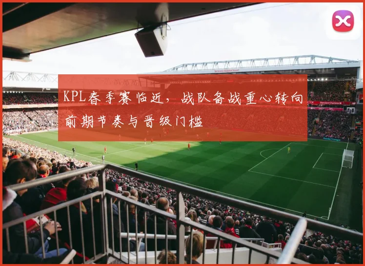 KPL春季赛临近，战队备战重心转向前期节奏与晋级门槛