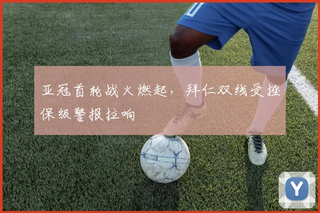 亚冠首轮战火燃起，拜仁双线受挫保级警报拉响