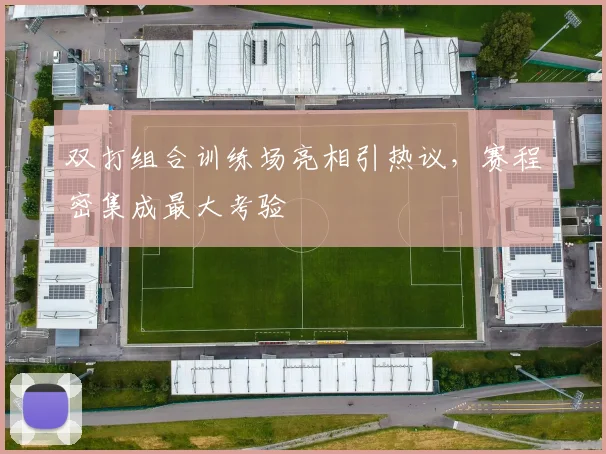 双打组合训练场亮相引热议，赛程密集成最大考验