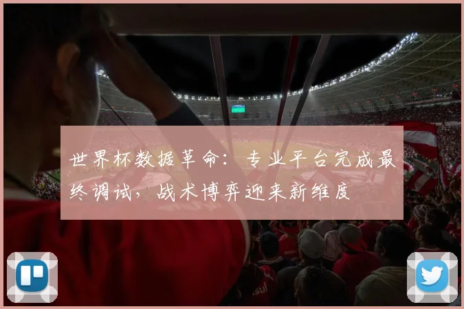 世界杯数据革命：专业平台完成最终调试，战术博弈迎来新维度